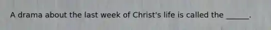 A drama about the last week of Christ's life is called the ______.