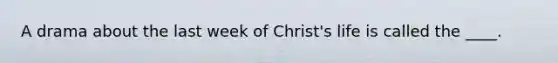 A drama about the last week of Christ's life is called the ____.