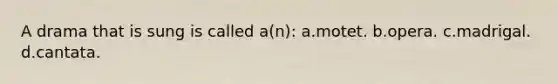 A drama that is sung is called a(n): a.motet. b.opera. c.madrigal. d.cantata.