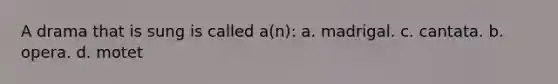 A drama that is sung is called a(n): a. madrigal. c. cantata. b. opera. d. motet