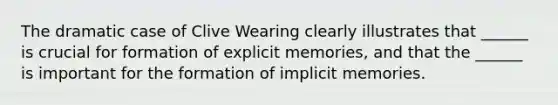 The dramatic case of Clive Wearing clearly illustrates that ______ is crucial for formation of explicit memories, and that the ______ is important for the formation of implicit memories.