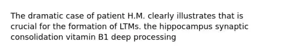 The dramatic case of patient H.M. clearly illustrates that is crucial for the formation of LTMs. the hippocampus synaptic consolidation vitamin B1 deep processing