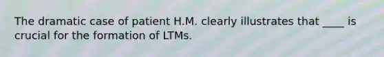 The dramatic case of patient H.M. clearly illustrates that ____ is crucial for the formation of LTMs.