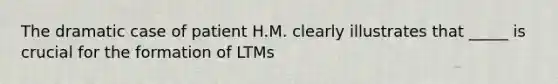 The dramatic case of patient H.M. clearly illustrates that _____ is crucial for the formation of LTMs