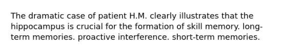 The dramatic case of patient H.M. clearly illustrates that the hippocampus is crucial for the formation of skill memory. long-term memories. proactive interference. short-term memories.