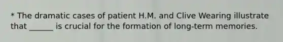 * The dramatic cases of patient H.M. and Clive Wearing illustrate that ______ is crucial for the formation of long-term memories.