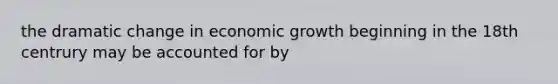 the dramatic change in economic growth beginning in the 18th centrury may be accounted for by