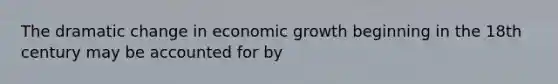 The dramatic change in economic growth beginning in the 18th century may be accounted for by