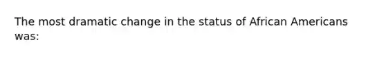 The most dramatic change in the status of African Americans was: