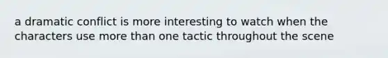 a dramatic conflict is more interesting to watch when the characters use more than one tactic throughout the scene