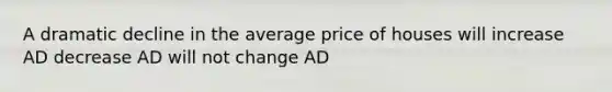 A dramatic decline in the average price of houses will increase AD decrease AD will not change AD