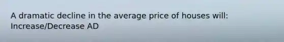 A dramatic decline in the average price of houses will: Increase/Decrease AD