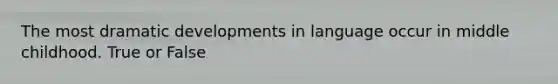 The most dramatic developments in language occur in middle childhood. True or False