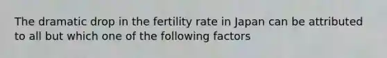 The dramatic drop in the fertility rate in Japan can be attributed to all but which one of the following factors