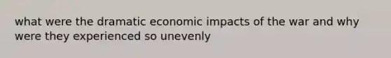 what were the dramatic economic impacts of the war and why were they experienced so unevenly