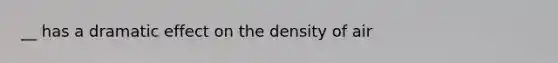 __ has a dramatic effect on the density of air