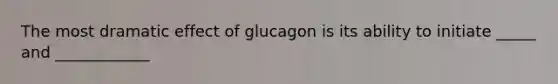 The most dramatic effect of glucagon is its ability to initiate _____ and ____________