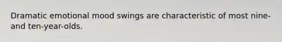 Dramatic emotional mood swings are characteristic of most nine- and ten-year-olds.​