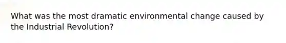 What was the most dramatic environmental change caused by the Industrial Revolution?