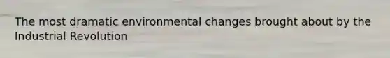 The most dramatic environmental changes brought about by the Industrial Revolution