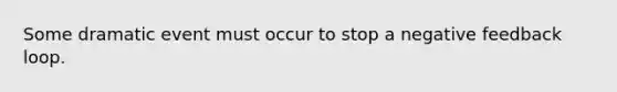 Some dramatic event must occur to stop a negative feedback loop.