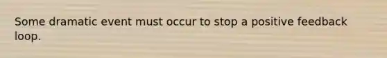 Some dramatic event must occur to stop a positive feedback loop.