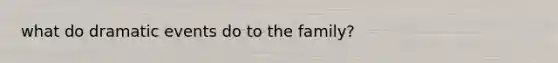 what do dramatic events do to the family?