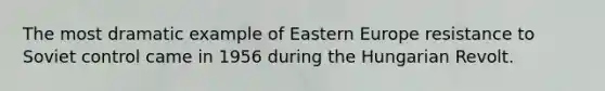 The most dramatic example of Eastern Europe resistance to Soviet control came in 1956 during the Hungarian Revolt.