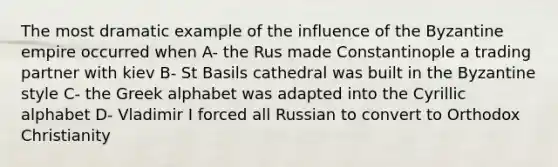 The most dramatic example of the influence of the Byzantine empire occurred when A- the Rus made Constantinople a trading partner with kiev B- St Basils cathedral was built in the Byzantine style C- the Greek alphabet was adapted into the Cyrillic alphabet D- Vladimir I forced all Russian to convert to Orthodox Christianity