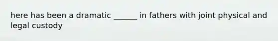 here has been a dramatic ______ in fathers with joint physical and legal custody