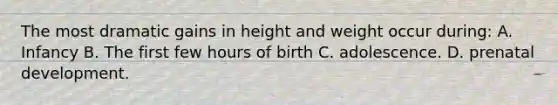 The most dramatic gains in height and weight occur during: A. Infancy B. The first few hours of birth C. adolescence. D. prenatal development.