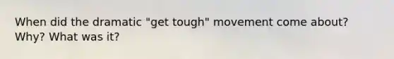 When did the dramatic "get tough" movement come about? Why? What was it?