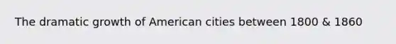 The dramatic growth of American cities between 1800 & 1860