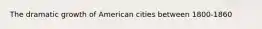 The dramatic growth of American cities between 1800-1860