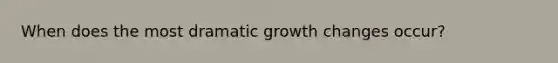 When does the most dramatic growth changes occur?