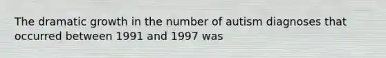 The dramatic growth in the number of autism diagnoses that occurred between 1991 and 1997 was