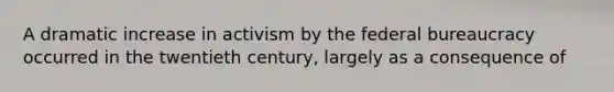 A dramatic increase in activism by the federal bureaucracy occurred in the twentieth century, largely as a consequence of