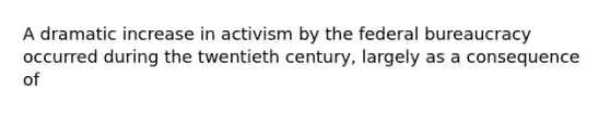 A dramatic increase in activism by the federal bureaucracy occurred during the twentieth century, largely as a consequence of