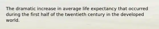 The dramatic increase in average life expectancy that occurred during the first half of the twentieth century in the developed world.