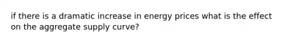 if there is a dramatic increase in energy prices what is the effect on the aggregate supply curve?