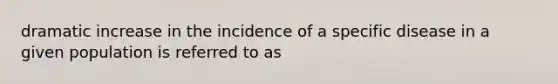 dramatic increase in the incidence of a specific disease in a given population is referred to as