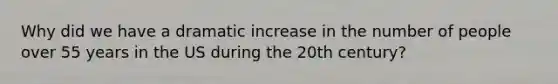 Why did we have a dramatic increase in the number of people over 55 years in the US during the 20th century?