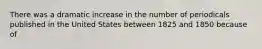 There was a dramatic increase in the number of periodicals published in the United States between 1825 and 1850 because of