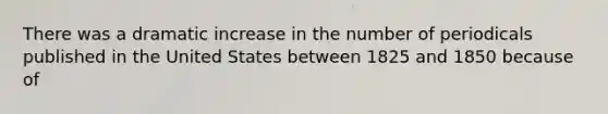 There was a dramatic increase in the number of periodicals published in the United States between 1825 and 1850 because of
