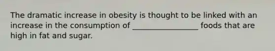 The dramatic increase in obesity is thought to be linked with an increase in the consumption of _________________ foods that are high in fat and sugar.