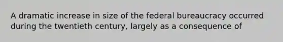 A dramatic increase in size of the federal bureaucracy occurred during the twentieth century, largely as a consequence of