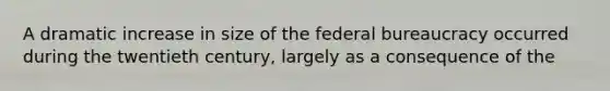 A dramatic increase in size of the federal bureaucracy occurred during the twentieth century, largely as a consequence of the