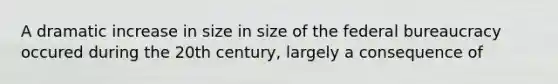 A dramatic increase in size in size of the federal bureaucracy occured during the 20th century, largely a consequence of