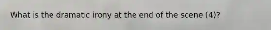 What is the dramatic irony at the end of the scene (4)?