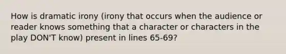 How is dramatic irony (irony that occurs when the audience or reader knows something that a character or characters in the play DON'T know) present in lines 65-69?